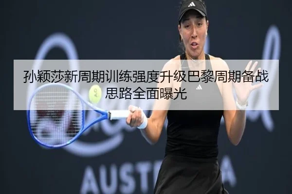 孙颖莎新周期训练强度升级巴黎周期备战思路全面曝光（Kaiyuansports）